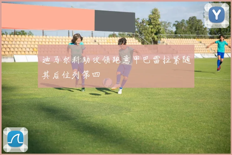 迪马尔科助攻领跑意甲巴雷拉紧随其后位列第四