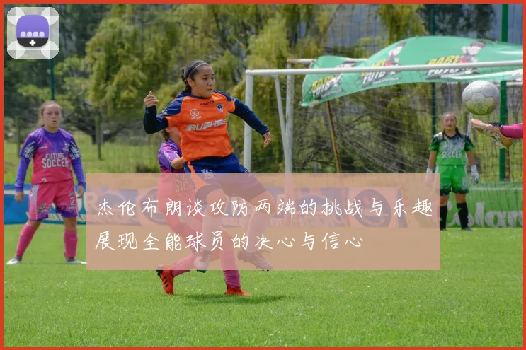 杰伦布朗谈攻防两端的挑战与乐趣展现全能球员的决心与信心