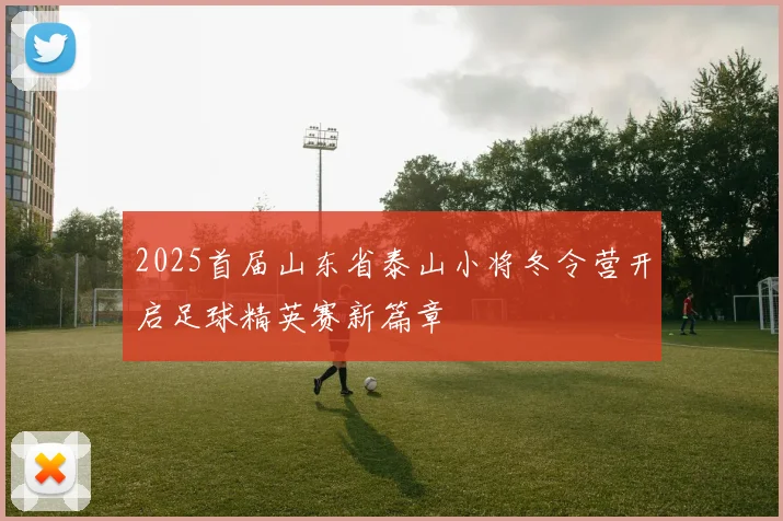 2025首届山东省泰山小将冬令营开启足球精英赛新篇章