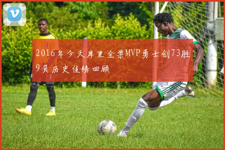 2016年今天库里全票MVP勇士创73胜9负历史佳绩回顾