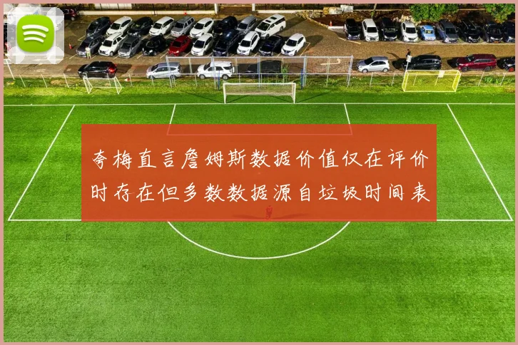 夸梅直言詹姆斯数据价值仅在评价时存在但多数数据源自垃圾时间表现