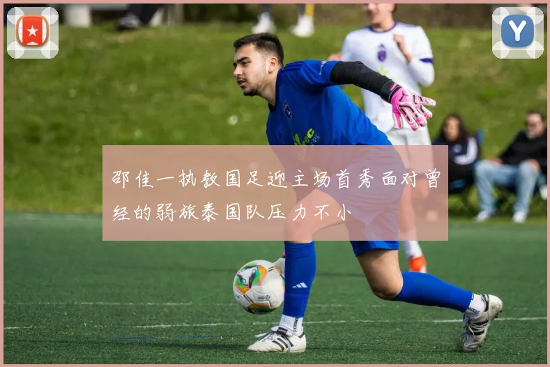 邵佳一执教国足迎主场首秀面对曾经的弱旅泰国队压力不小