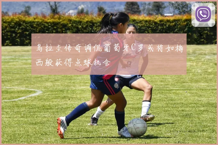 乌拉圭传奇调侃葡萄牙C罗或将如梅西般获得点球机会