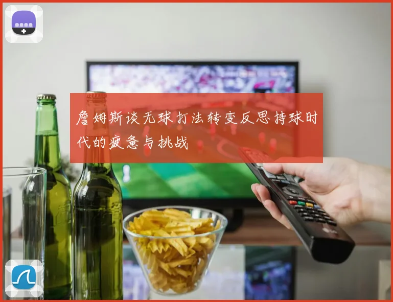 詹姆斯谈无球打法转变反思持球时代的疲惫与挑战