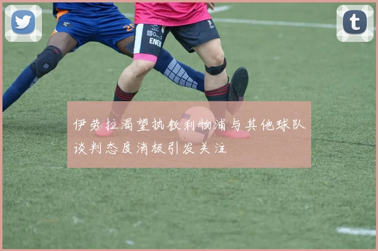 伊劳拉渴望执教利物浦与其他球队谈判态度消极引发关注