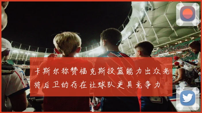 卡斯尔称赞福克斯投篮能力出众老将后卫的存在让球队更具竞争力