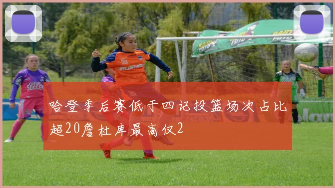 哈登季后赛低于四记投篮场次占比超20詹杜库最高仅2