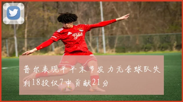 普尔表现平平末节发力无奈球队失利18投仅7中贡献21分