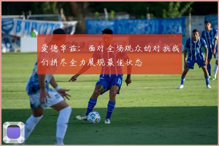 爱德华兹：面对全场观众的对抗我们拼尽全力展现最佳状态