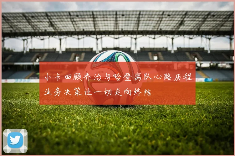 小卡回顾乔治与哈登离队心路历程业务决策让一切走向终结