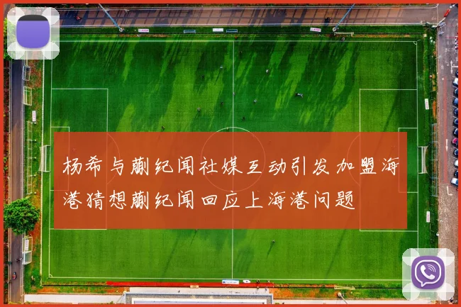 杨希与蒯纪闻社媒互动引发加盟海港猜想蒯纪闻回应上海港问题