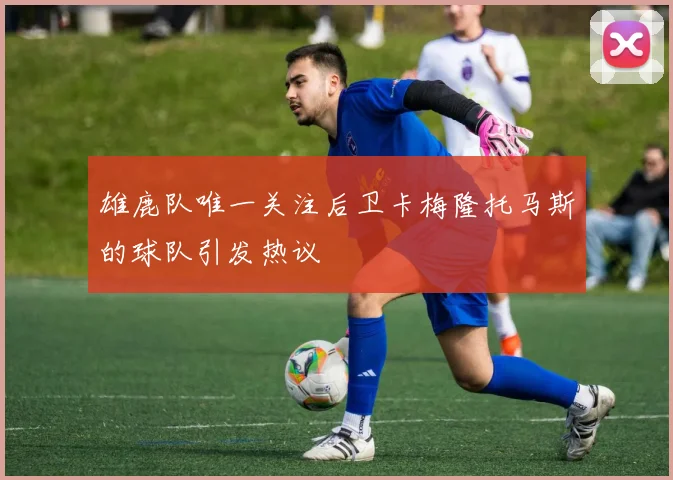雄鹿队唯一关注后卫卡梅隆托马斯的球队引发热议