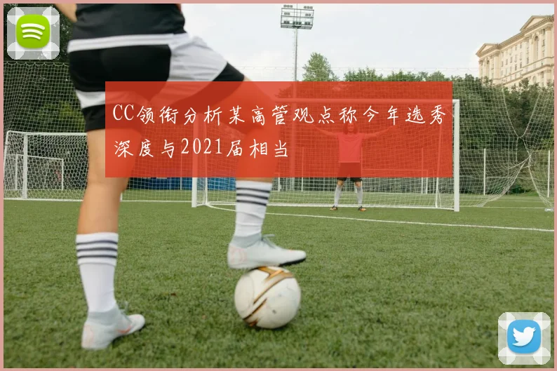 CC领衔分析某高管观点称今年选秀深度与2021届相当