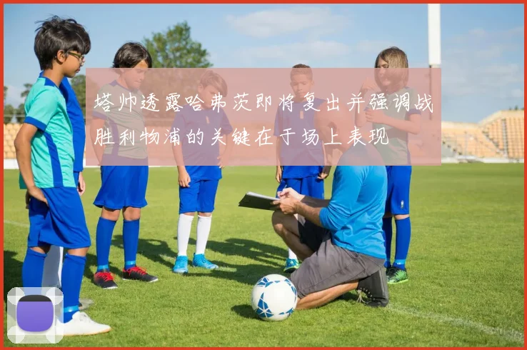 塔帅透露哈弗茨即将复出并强调战胜利物浦的关键在于场上表现