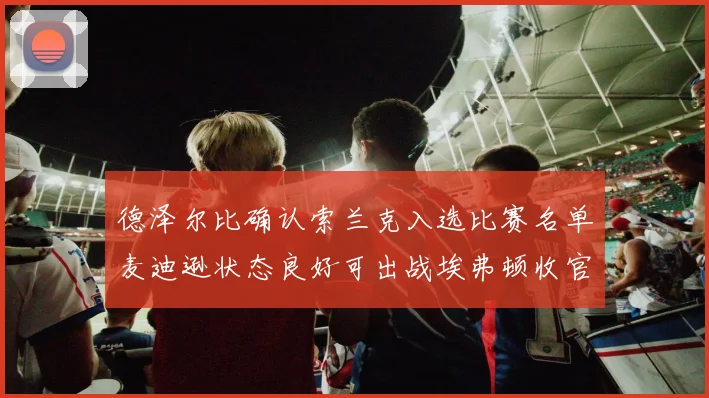 德泽尔比确认索兰克入选比赛名单麦迪逊状态良好可出战埃弗顿收官战
