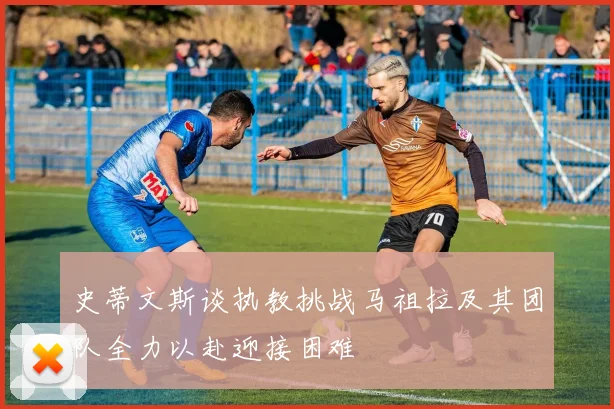 史蒂文斯谈执教挑战马祖拉及其团队全力以赴迎接困难