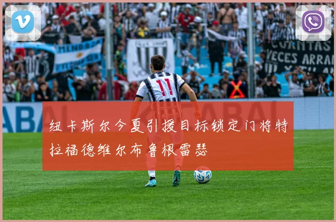 纽卡斯尔今夏引援目标锁定门将特拉福德维尔布鲁根雷瑟