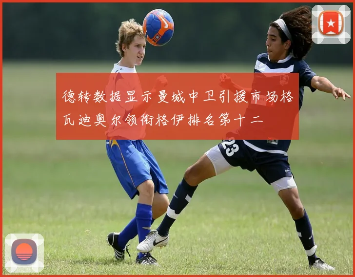 德转数据显示曼城中卫引援市场格瓦迪奥尔领衔格伊排名第十二