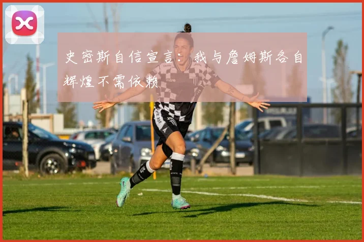 史密斯自信宣言：我与詹姆斯各自辉煌不需依赖