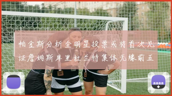 帕金斯分析全明星投票或将首次见证詹姆斯库里杜兰特集体无缘前五