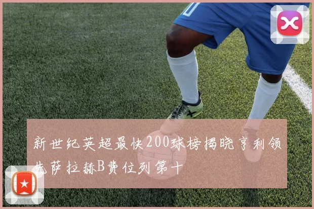 新世纪英超最快200球榜揭晓亨利领先萨拉赫B费位列第十